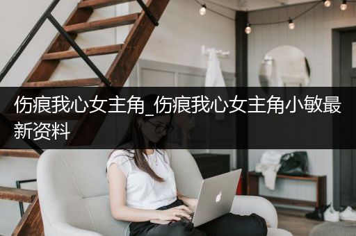 伤痕我心女主角_伤痕我心女主角小敏最新资料